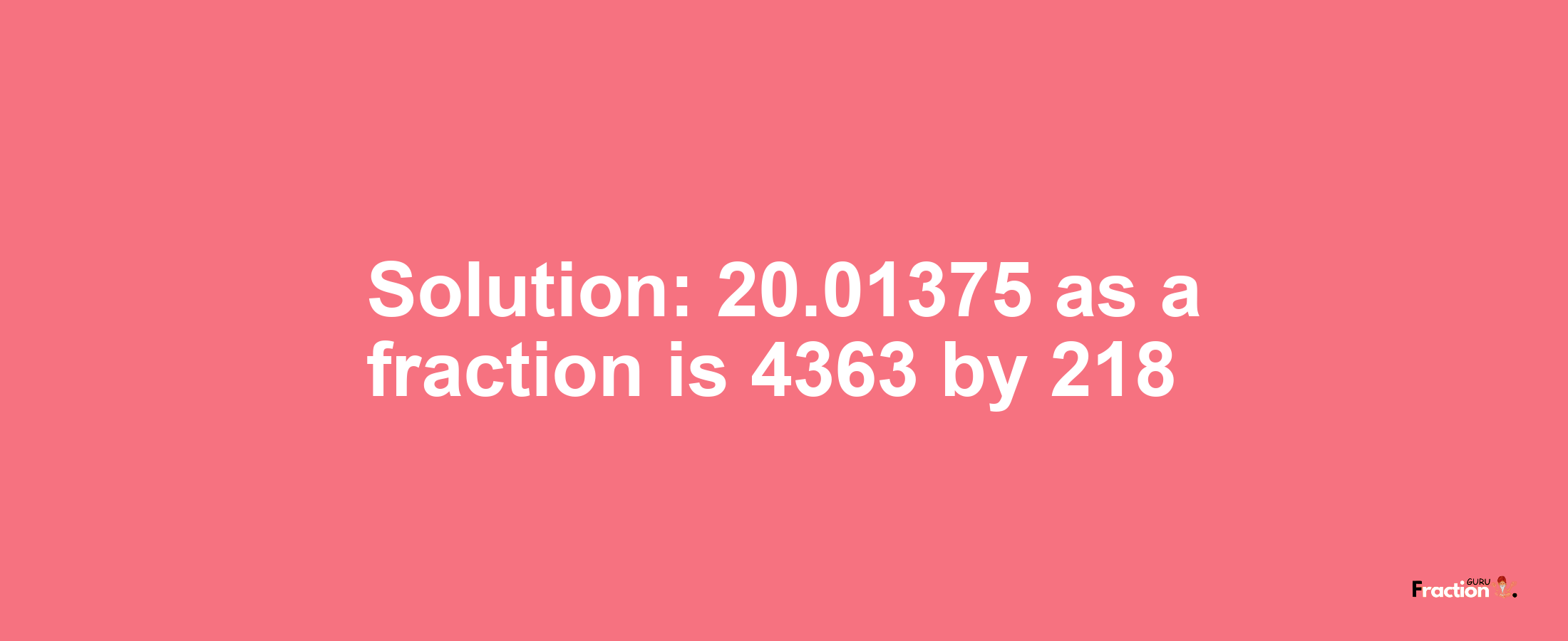 Solution:20.01375 as a fraction is 4363/218